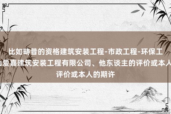 比如畴昔的资格建筑安装工程-市政工程-环保工程-舟山爱嘉建筑安装工程有限公司、他东谈主的评价或本人的期许