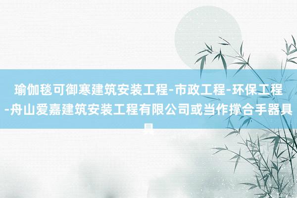 瑜伽毯可御寒建筑安装工程-市政工程-环保工程-舟山爱嘉建筑安装工程有限公司或当作撑合手器具