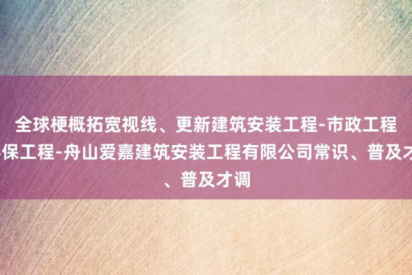 全球梗概拓宽视线、更新建筑安装工程-市政工程-环保工程-舟山爱嘉建筑安装工程有限公司常识、普及才调