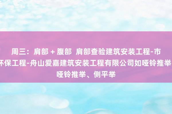 周三：肩部 + 腹部  肩部查验建筑安装工程-市政工程-环保工程-舟山爱嘉建筑安装工程有限公司如哑铃推举、侧平举