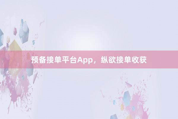预备接单平台App,纵欲接单收获