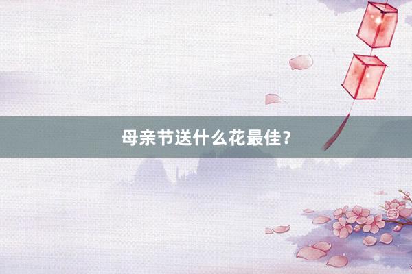 母亲节送什么花最佳？