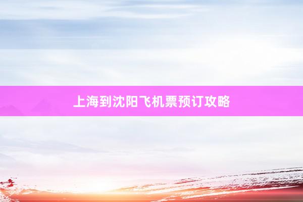 上海到沈阳飞机票预订攻略