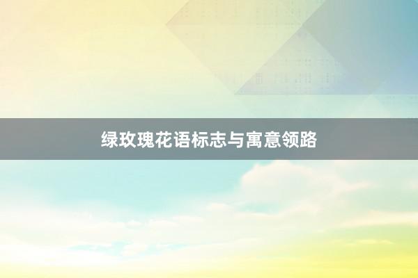 绿玫瑰花语标志与寓意领路