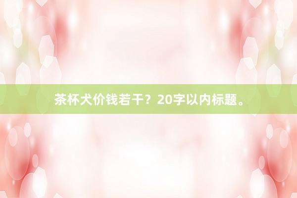 茶杯犬价钱若干？20字以内标题。