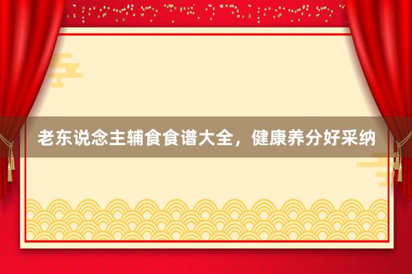老东说念主辅食食谱大全，健康养分好采纳