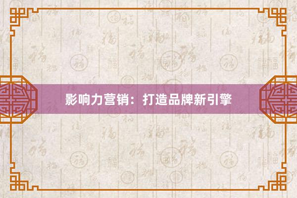 影响力营销：打造品牌新引擎